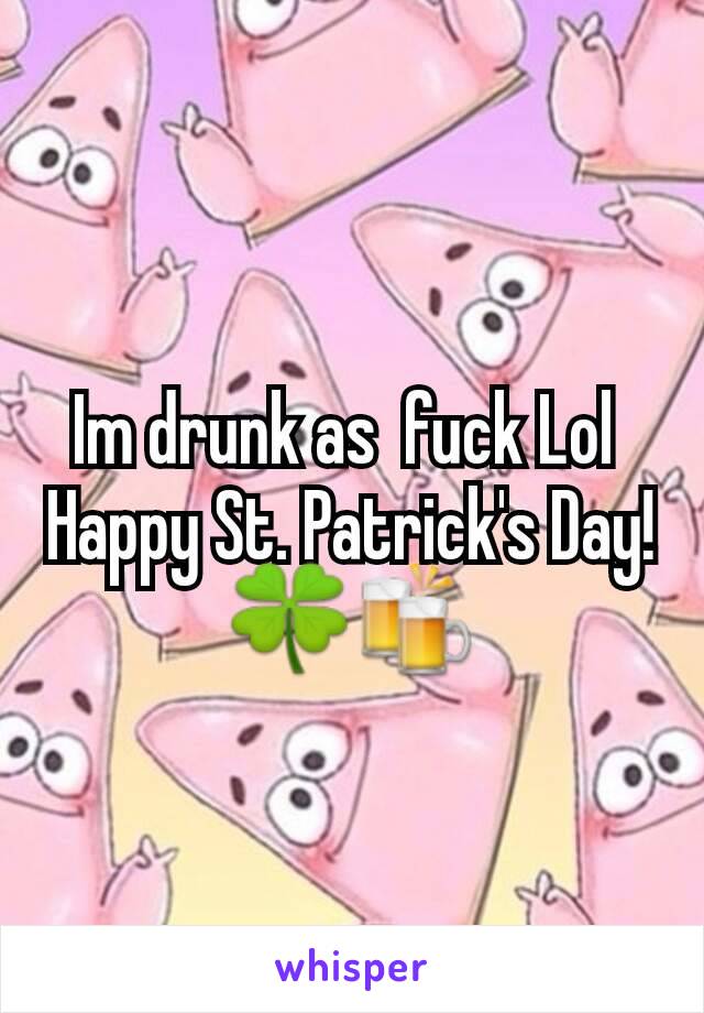 Im drunk as  fuck Lol 
Happy St. Patrick's Day! 🍀🍻