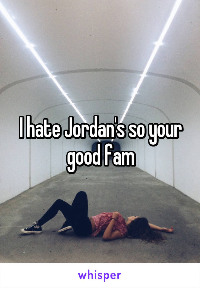 I hate Jordan's so your good fam