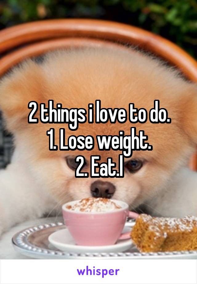 2 things i love to do.
1. Lose weight.
2. Eat.l