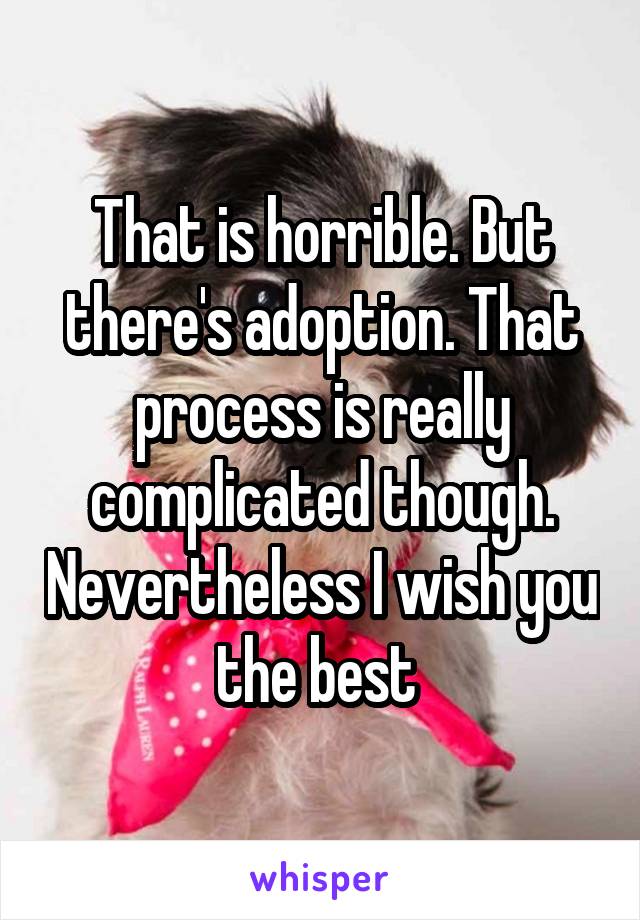 That is horrible. But there's adoption. That process is really complicated though. Nevertheless I wish you the best 