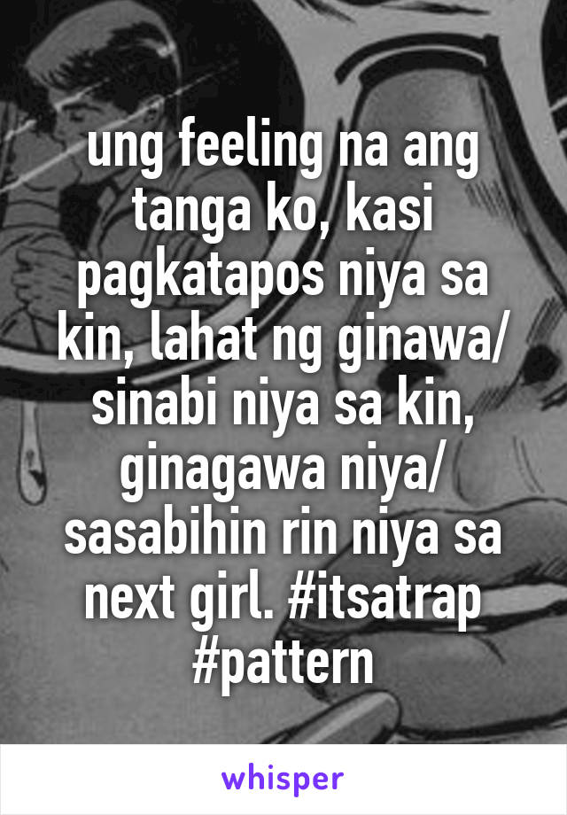 ung feeling na ang tanga ko, kasi pagkatapos niya sa kin, lahat ng ginawa/ sinabi niya sa kin, ginagawa niya/ sasabihin rin niya sa next girl. #itsatrap #pattern