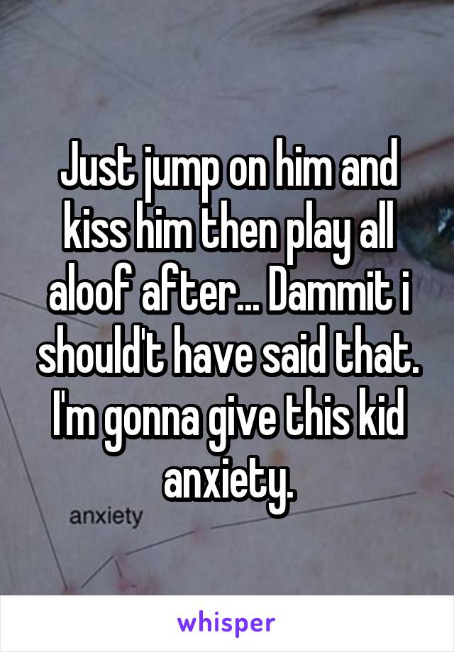 Just jump on him and kiss him then play all aloof after... Dammit i should't have said that. I'm gonna give this kid anxiety.