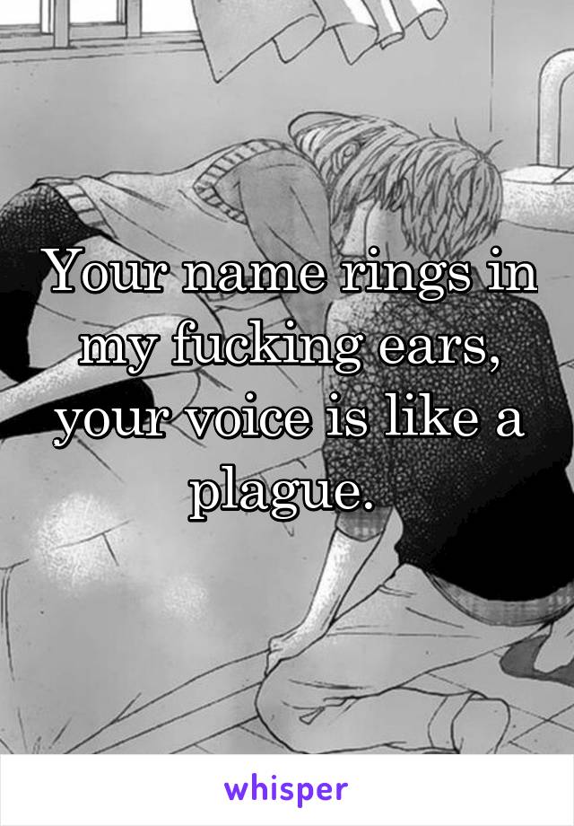 Your name rings in my fucking ears, your voice is like a plague. 
