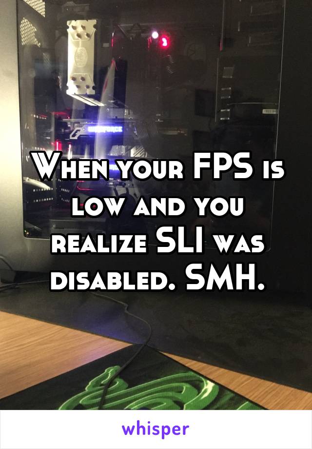 When your FPS is low and you realize SLI was disabled. SMH.