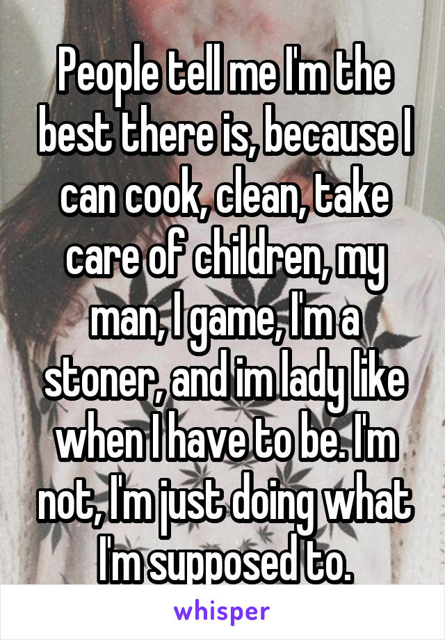 People tell me I'm the best there is, because I can cook, clean, take care of children, my man, I game, I'm a stoner, and im lady like when I have to be. I'm not, I'm just doing what I'm supposed to.