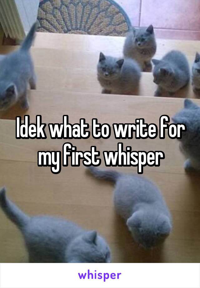 Idek what to write for my first whisper