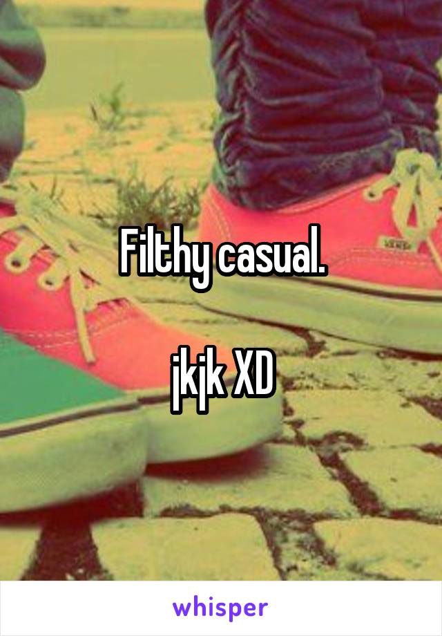 Filthy casual.

jkjk XD