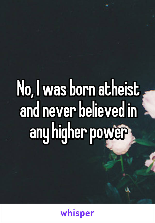 No, I was born atheist and never believed in any higher power