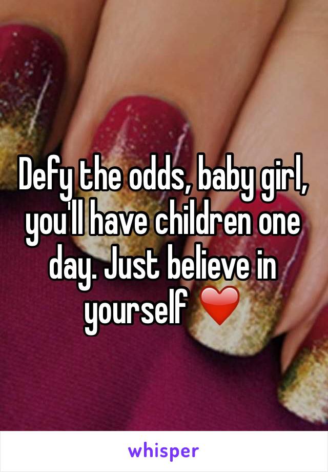 Defy the odds, baby girl, you'll have children one day. Just believe in yourself ❤️