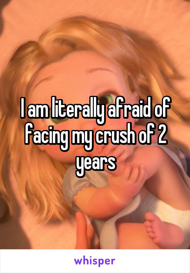 I am literally afraid of facing my crush of 2 years