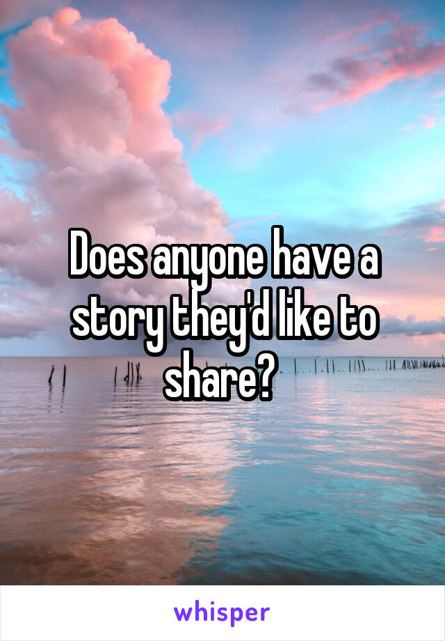 Does anyone have a story they'd like to share? 