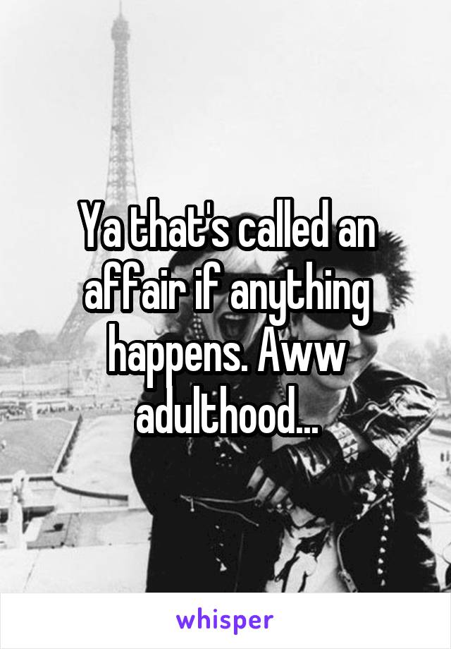 Ya that's called an affair if anything happens. Aww adulthood...