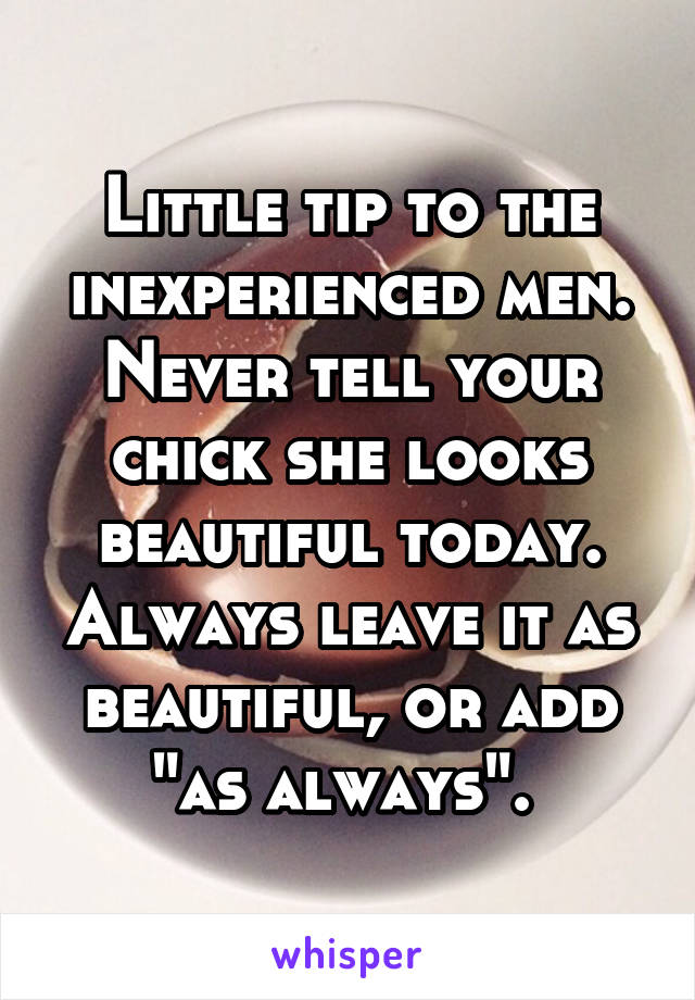 Little tip to the inexperienced men. Never tell your chick she looks beautiful today. Always leave it as beautiful, or add "as always". 