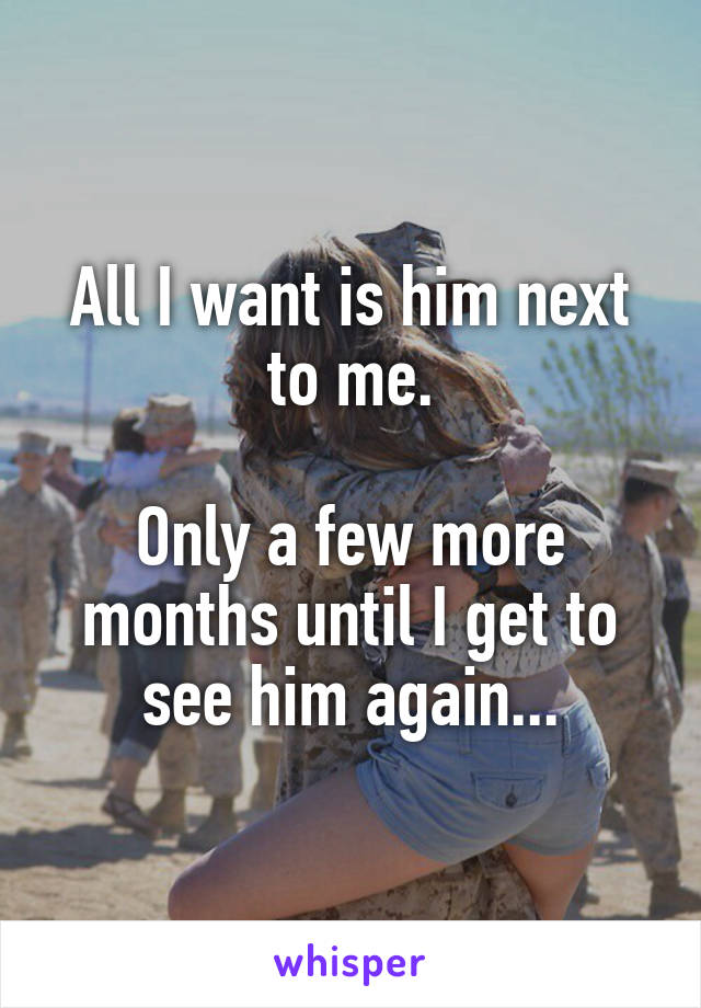 All I want is him next to me.

Only a few more months until I get to see him again...