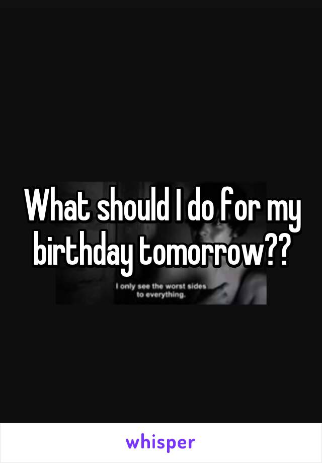 What should I do for my birthday tomorrow??