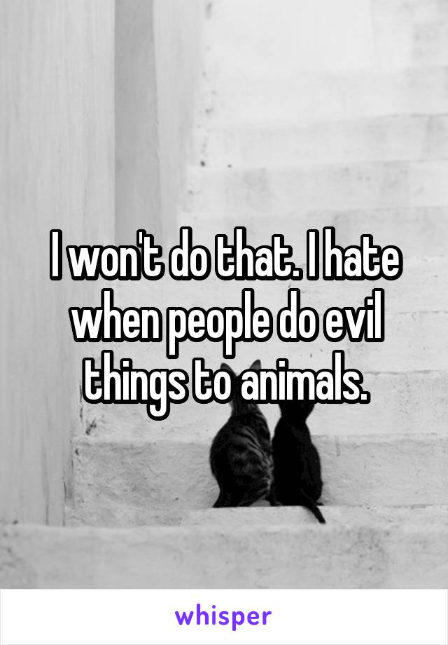 I won't do that. I hate when people do evil things to animals.