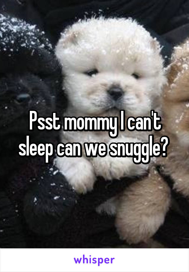 Psst mommy I can't sleep can we snuggle? 