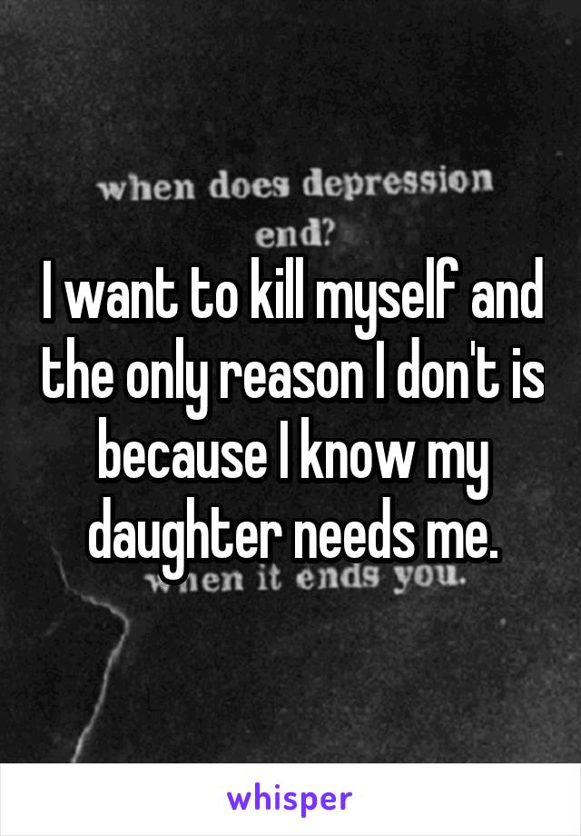 I want to kill myself and the only reason I don't is because I know my daughter needs me.