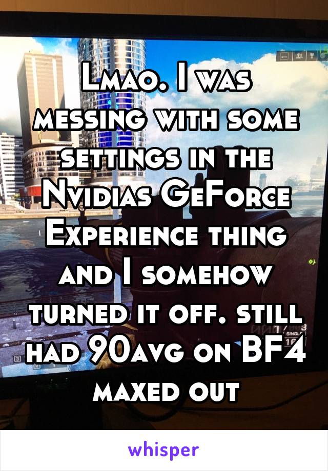 Lmao. I was messing with some settings in the Nvidias GeForce Experience thing and I somehow turned it off. still had 90avg on BF4 maxed out