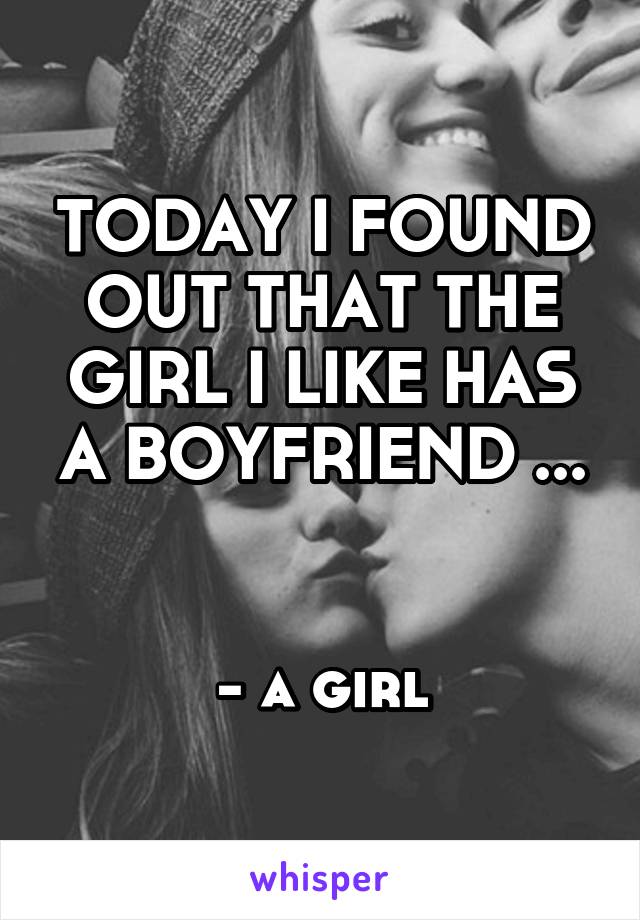 TODAY I FOUND OUT THAT THE GIRL I LIKE HAS A BOYFRIEND ...


- a girl