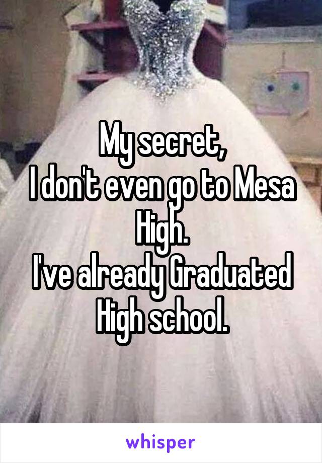 My secret,
I don't even go to Mesa High.
I've already Graduated High school.