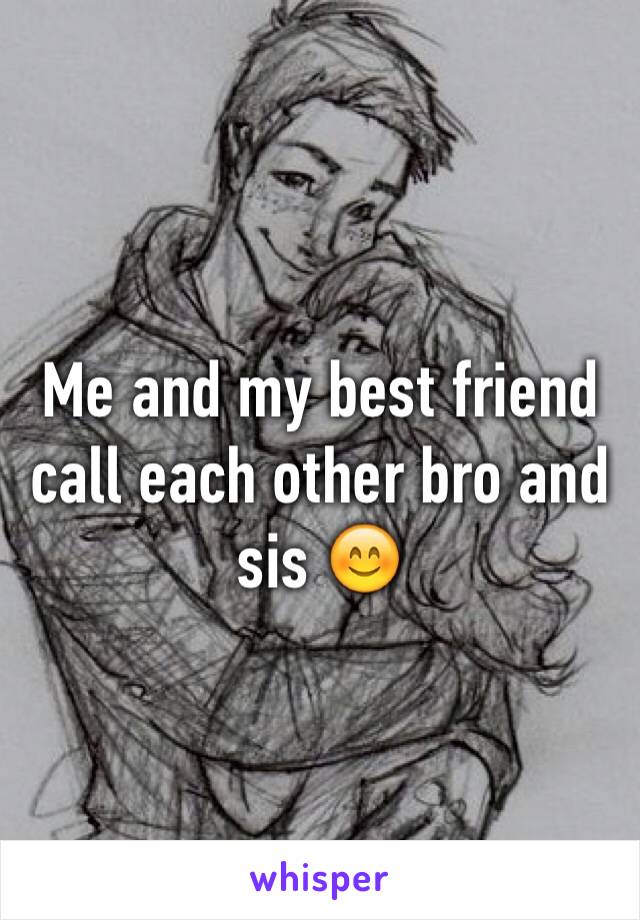 Me and my best friend call each other bro and sis 😊