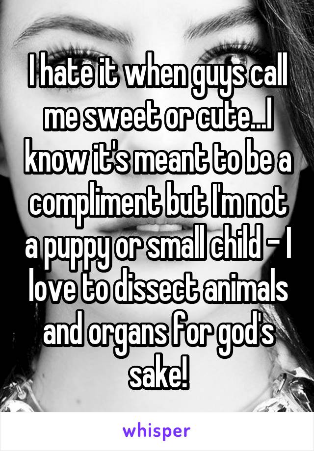 I hate it when guys call me sweet or cute...I know it's meant to be a compliment but I'm not a puppy or small child - I love to dissect animals and organs for god's sake!