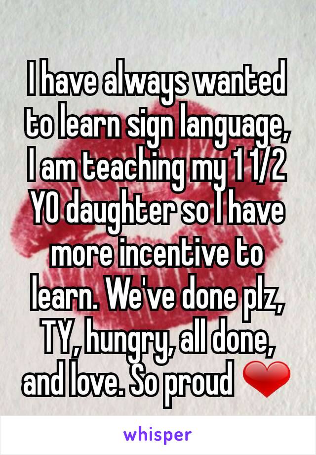 I have always wanted to learn sign language,  I am teaching my 1 1/2 YO daughter so I have more incentive to learn. We've done plz, TY, hungry, all done, and love. So proud ❤