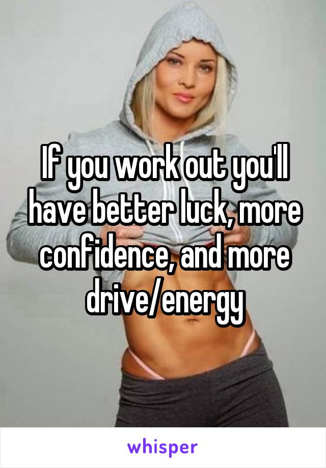 If you work out you'll have better luck, more confidence, and more drive/energy