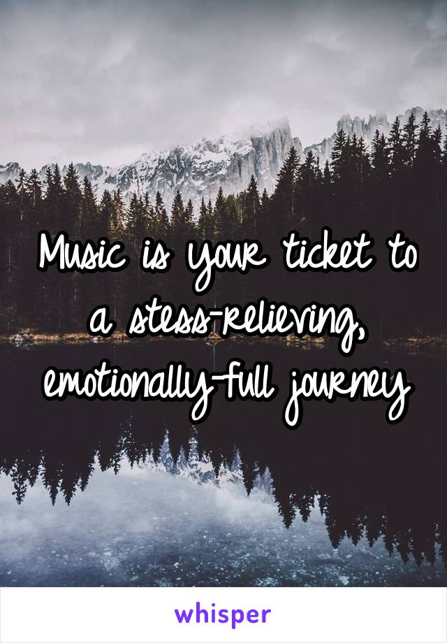 Music is your ticket to a stess-relieving, emotionally-full journey