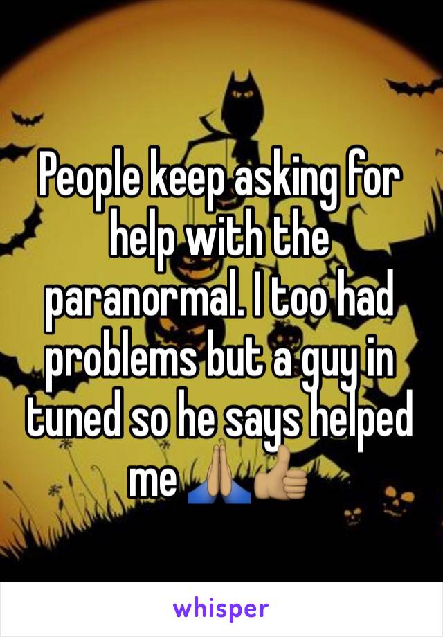 People keep asking for help with the paranormal. I too had problems but a guy in tuned so he says helped me 🙏🏽👍🏽