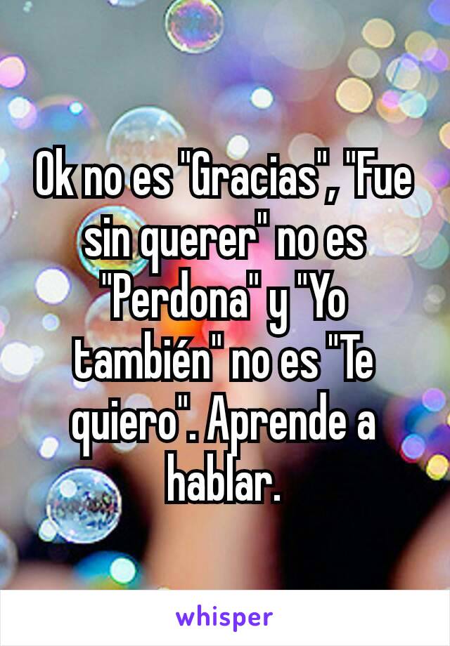 Ok no es "Gracias", "Fue sin querer" no es "Perdona" y "Yo también" no es "Te quiero". Aprende a hablar.