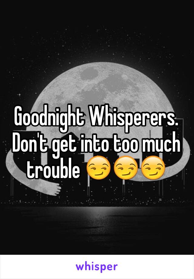 Goodnight Whisperers. Don't get into too much trouble 😏😏😏