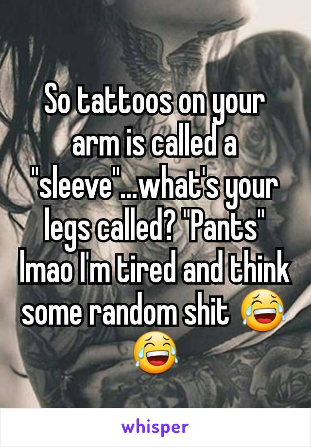 So tattoos on your arm is called a "sleeve"...what's your legs called? "Pants" lmao I'm tired and think some random shit 😂😂