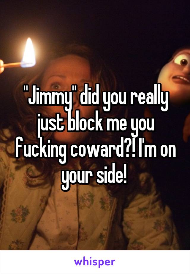 "Jimmy" did you really just block me you fucking coward?! I'm on your side! 