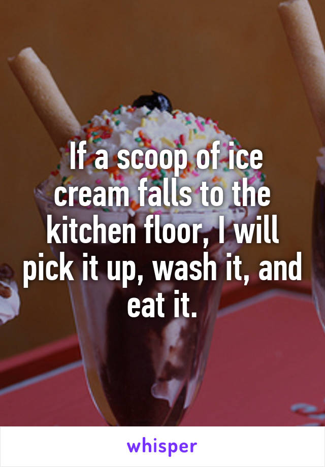  If a scoop of ice cream falls to the kitchen floor, I will pick it up, wash it, and eat it.