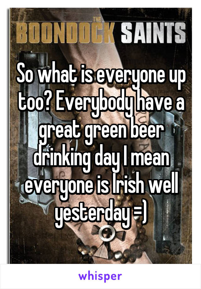 So what is everyone up too? Everybody have a great green beer drinking day I mean everyone is Irish well yesterday =)