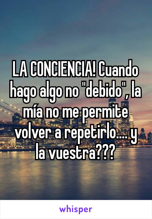 LA CONCIENCIA! Cuando hago algo no "debido", la mía no me permite volver a repetirlo.... y la vuestra???