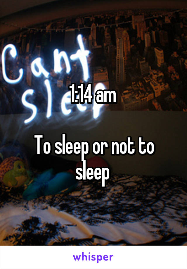 1:14 am 

To sleep or not to sleep 