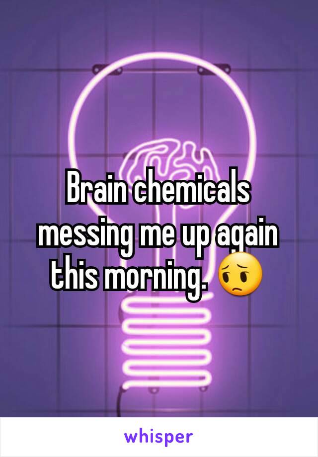 Brain chemicals messing me up again this morning. 😔