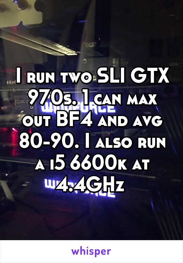 I run two SLI GTX 970s. 1 can max out BF4 and avg 80-90. I also run a i5 6600k at 4.4GHz 