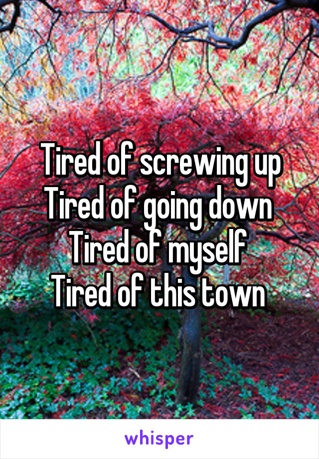 Tired of screwing up
Tired of going down 
Tired of myself 
Tired of this town 