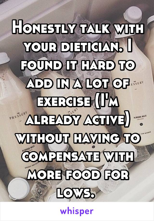 Honestly talk with your dietician. I found it hard to add in a lot of exercise (I'm already active) without having to compensate with more food for lows. 