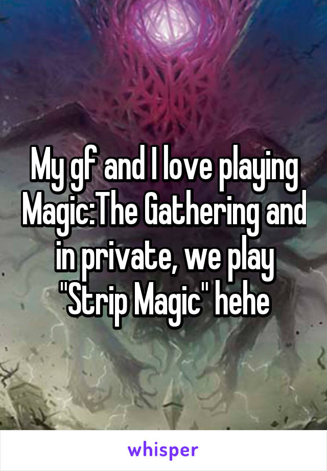 My gf and I love playing Magic:The Gathering and in private, we play "Strip Magic" hehe