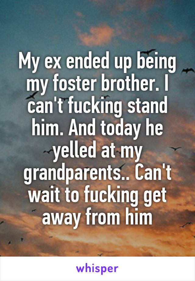 My ex ended up being my foster brother. I can't fucking stand him. And today he yelled at my grandparents.. Can't wait to fucking get away from him