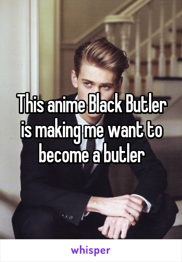 This anime Black Butler is making me want to become a butler