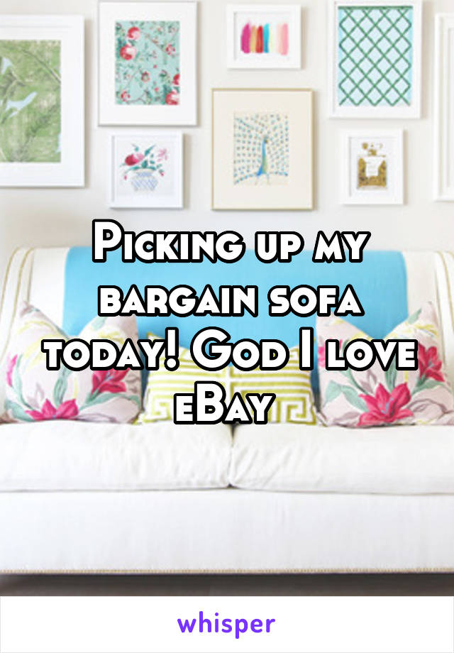 Picking up my bargain sofa today! God I love eBay 