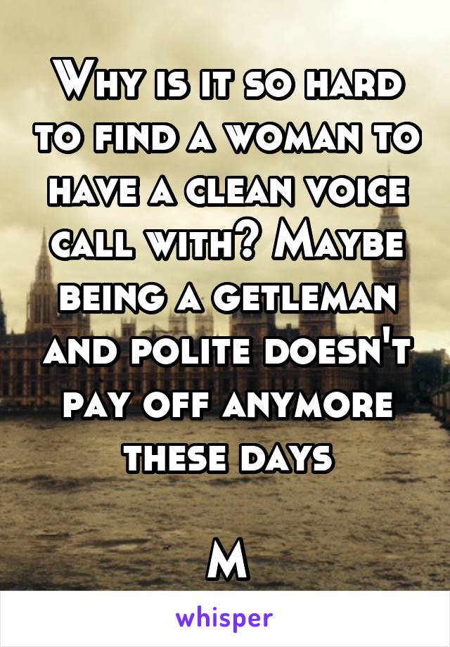 Why is it so hard to find a woman to have a clean voice call with? Maybe being a getleman and polite doesn't pay off anymore these days

M