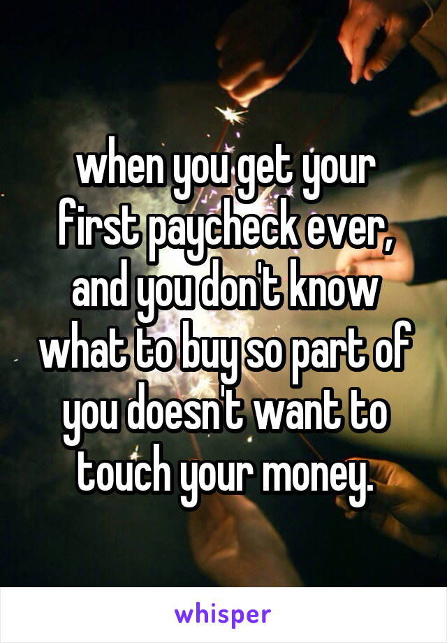 when you get your first paycheck ever, and you don't know what to buy so part of you doesn't want to touch your money.