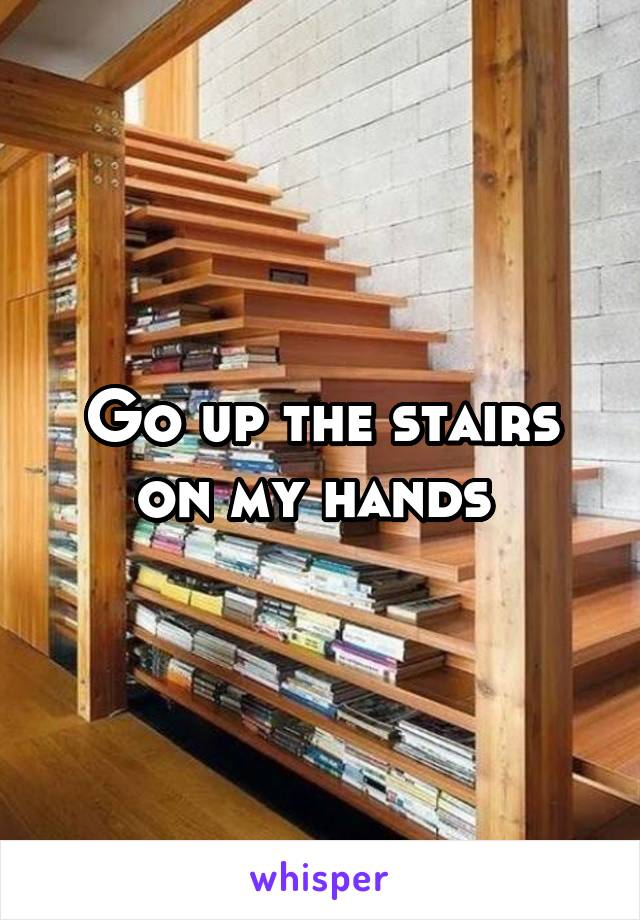 Go up the stairs on my hands 